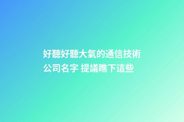 好聽好聽大氣的通信技術公司名字 提議瞧下這些-第1張-公司起名-玄機派